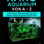 Nano Aquarium - Einsteiger bis Profi - von Besatz bis Technik: Inklusive Aquascaping und Nano-Meerwasseraquarium  